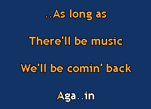..As long as

There'll be music

We'll be comin' back

Aga..in