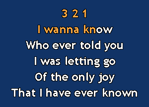 3 2 1
lwanna know
Who ever told you

I was letting go
Of the only joy
That I have ever known