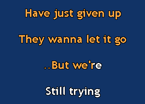 Have just given up

They wanna let it go

..But we're

Still trying