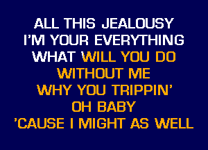 ALL THIS JEALOUSY
I'M YOUR EVERYTHING
WHAT WILL YOU DO
WITHOUT ME
WHY YOU TRIPPIN'
OH BABY
'CAUSE I MIGHT AS WELL