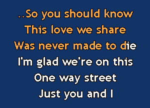 ..So you should know
This love we share
Was never made to die
I'm glad we're on this
One way street

Just you and I l