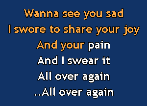 Wanna see you sad
I swore to share your joy
And your pain

And lswear it
All over again
..All over again