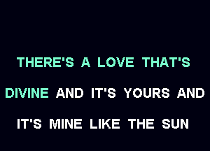 THERE'S A LOVE THAT'S

DIVINE AND IT'S YOURS AND

IT'S MINE LIKE THE SUN