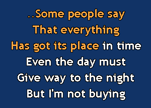 ..Some people say
That everything
Has got its place in time
Even the day must
Give way to the night
But I'm not buying