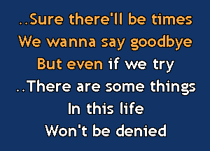 ..Sure there'll be times
We wanna say goodbye
But even if we try
..There are some things
In this life

Won't be denied l