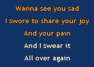 Wanna see you sad

I swore to share your joy

And your pain

And lswear it

All over again