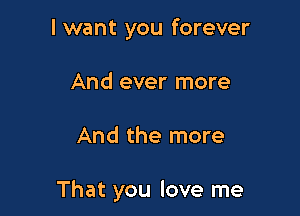 I want you forever
And ever more

And the more

That you love me