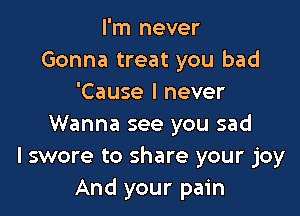 I'm never
Gonna treat you bad
'Cause I never

Wanna see you sad
I swore to share your joy
And your pain