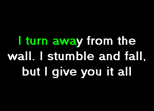 I turn away from the

wall. I stumble and fall,
but I give you it all