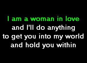 I am a woman in love
and I'll do anything

to get you into my world
and hold you within