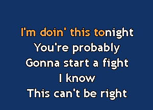 I'm doin' this tonight
You're probably

Gonna start a fight
I know
This can't be right