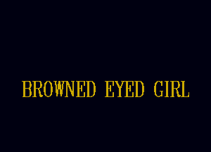 BROWNED EYED GIRL