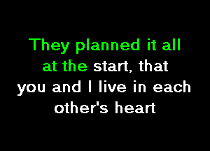 They planned it all
at the start, that

you and I live in each
other's heart