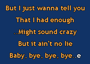 But ljust wanna tell you
That I had enough
..Might sound crazy

But it ain't no lie

Baby, bye, bye, bye..e