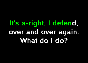 It's a-right, l defend,

over and over again.
What do I do?