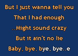 But ljust wanna tell you
That I had enough
..Might sound crazy

But it ain't no lie

Baby, bye, bye, bye..e