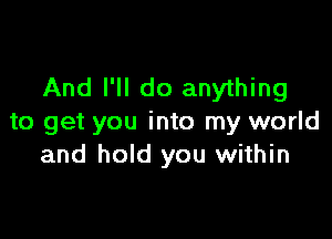 And I'll do anything

to get you into my world
and hold you within