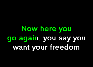 Now here you

go again. you say you
want your freedom