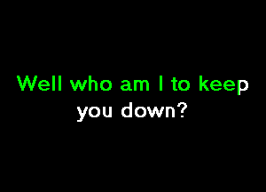 Well who am I to keep

you down?