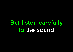 But listen carefully

to the sound