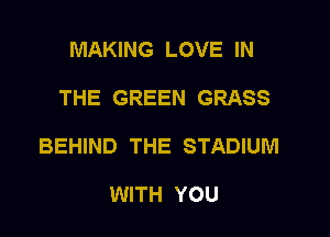 MAKING LOVE IN

THE GREEN GRASS

BEHIND THE STADIUM

WITH YOU