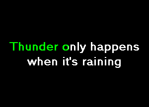 Thunder only happens

when it's raining