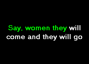Say, women they will

come and they will go