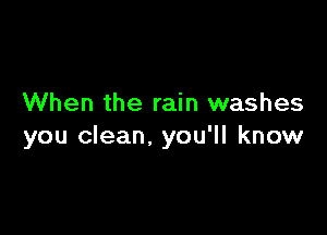 When the rain washes

you clean. you'll know
