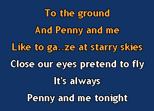 To the ground
And Penny and me
Like to ga..ze at starry skies
Close our eyes pretend to fly
It's always

Penny and me tonight