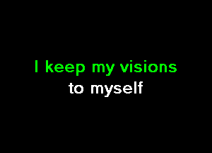 I keep my visions

to myself