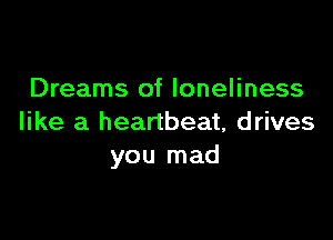 Dreams of loneliness

like a heartbeat, drives
you mad