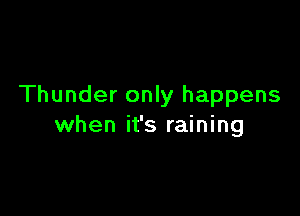 Thunder only happens

when it's raining