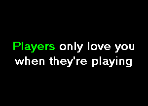 Players only love you

when they're playing