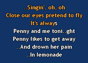 ..Singin', oh, oh
Close our eyes pretend to fly
It's always
Penny and me toni..ght
Penny likes to get away
..And drown her pain
..In lemonade