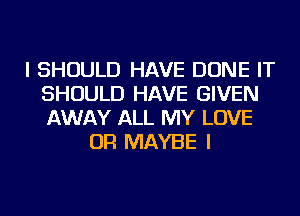 I SHOULD HAVE DONE IT
SHOULD HAVE GIVEN
AWAY ALL MY LOVE

OR MAYBE I