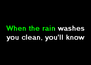 When the rain washes

you clean. you'll know