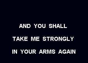 AND YOU SHALL

TAKE ME STRONGLY

IN YOUR ARMS AGAIN
