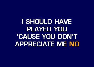 l SHOULD HAVE
PLAYED YOU
'CAUSE YOU DON'T
APPRECIATE ME N0

g