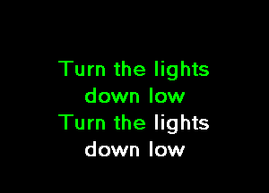 Turn the lights

down low
Turn the lights
down low