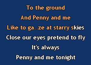 To the ground
And Penny and me
Like to ga..ze at starry skies
Close our eyes pretend to fly
It's always

Penny and me tonight