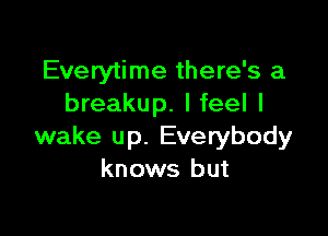 Everytime there's a
breakup. I feel I

wake up. Everybody
knows but