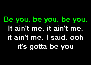 Be you, be you, be you.
It ain't me, it ain't me,

it ain't me. I said, ooh
it's gotta be you