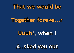 That we would be

Together foreve. . .r

Uuuh!, when I

A..sked you out