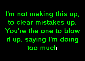 I'm not making this up,
to clear mistakes up.
You're the one to blow
it up, saying I'm doing
too much