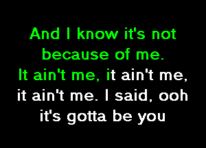 And I know it's not
because of me.
It ain't me, it ain't me,
it ain't me. I said, ooh
it's gotta be you