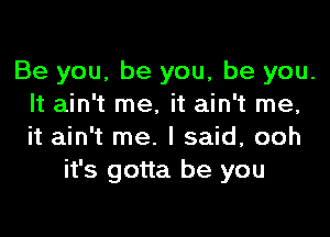 Be you, be you, be you.
It ain't me, it ain't me,

it ain't me. I said, ooh
it's gotta be you