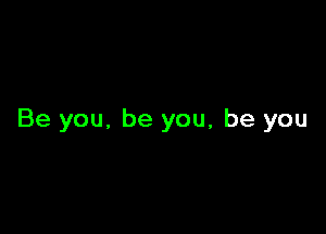 Be you, be you, be you