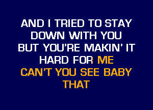 AND I TRIED TO STAY
DOWN WITH YOU
BUT YOU'RE MAKIN' IT
HARD FOR ME
CAN'T YOU SEE BABY
THAT