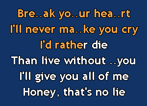 Bre..ak yo..ur hea..rt
I'll never ma..ke you cry
I'd rather die

Than live without ..you
I'll give you all of me
Honey, that's no lie
