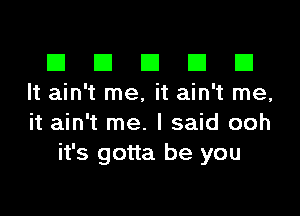 El III E El El
It ain't me, it ain't me,

it ain't me. I said ooh
it's gotta be you